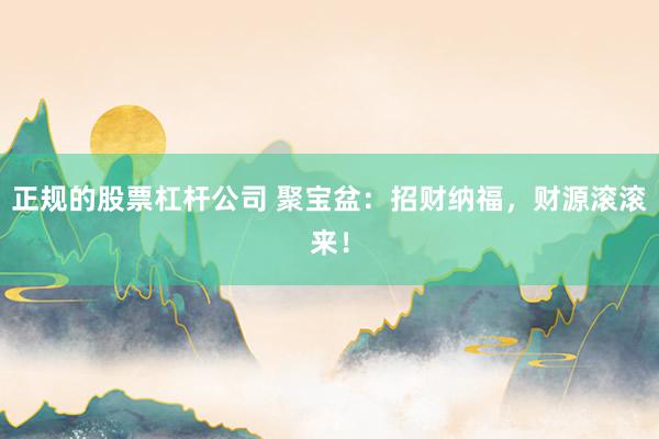 正规的股票杠杆公司 聚宝盆：招财纳福，财源滚滚来！