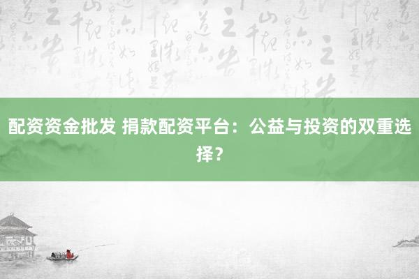 配资资金批发 捐款配资平台：公益与投资的双重选择？