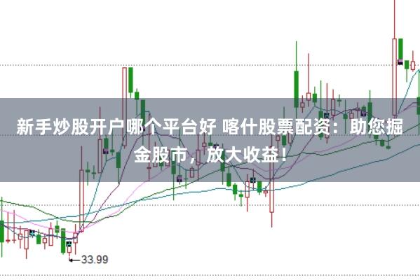 新手炒股开户哪个平台好 喀什股票配资：助您掘金股市，放大收益！
