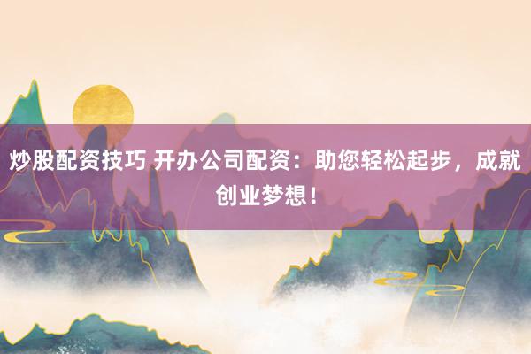 炒股配资技巧 开办公司配资：助您轻松起步，成就创业梦想！