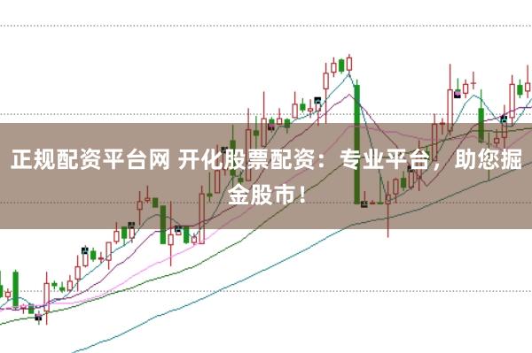 正规配资平台网 开化股票配资：专业平台，助您掘金股市！