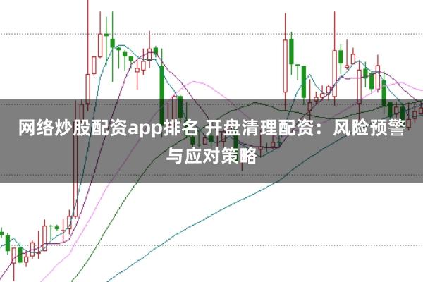 网络炒股配资app排名 开盘清理配资：风险预警与应对策略