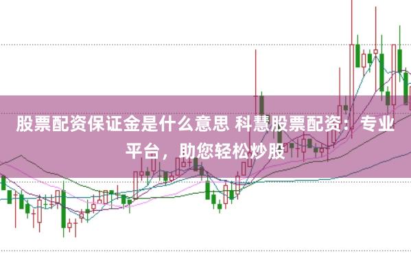 股票配资保证金是什么意思 科慧股票配资：专业平台，助您轻松炒股