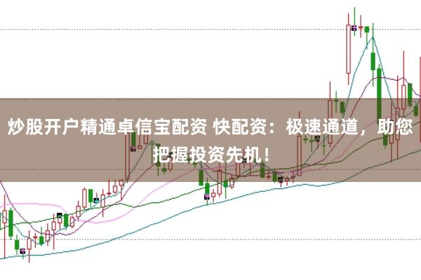 炒股开户精通卓信宝配资 快配资：极速通道，助您把握投资先机！