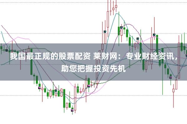 我国最正规的股票配资 莱财网：专业财经资讯，助您把握投资先机