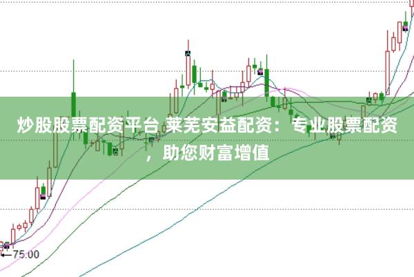 炒股股票配资平台 莱芜安益配资：专业股票配资，助您财富增值