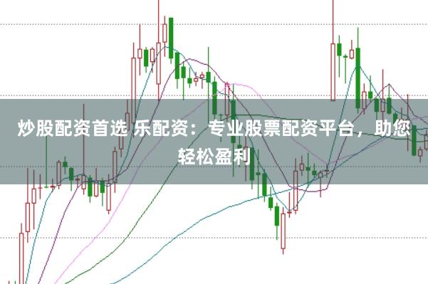 炒股配资首选 乐配资：专业股票配资平台，助您轻松盈利