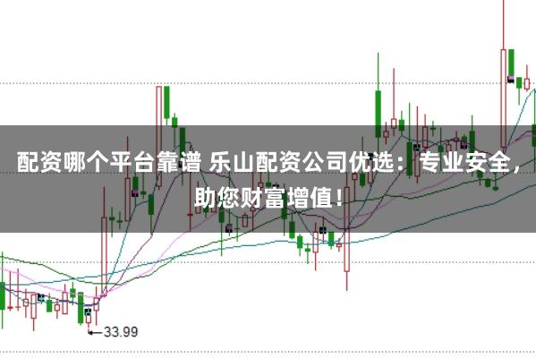 配资哪个平台靠谱 乐山配资公司优选：专业安全，助您财富增值！