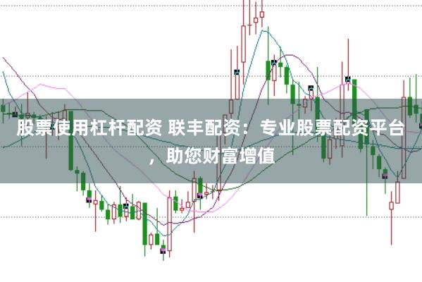 股票使用杠杆配资 联丰配资：专业股票配资平台，助您财富增值