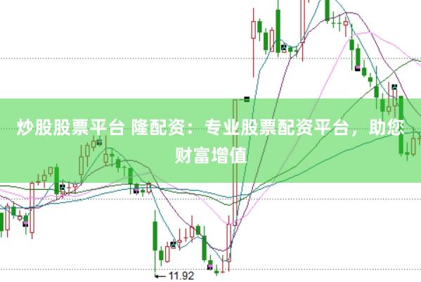 炒股股票平台 隆配资：专业股票配资平台，助您财富增值
