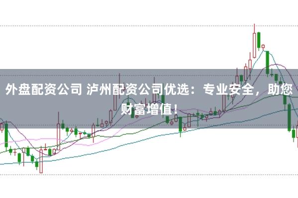 外盘配资公司 泸州配资公司优选：专业安全，助您财富增值！