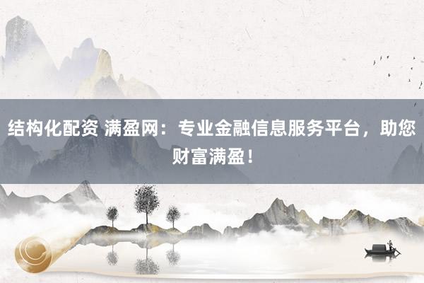 结构化配资 满盈网：专业金融信息服务平台，助您财富满盈！