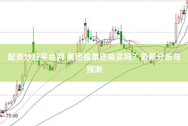 配资炒股平台网 美团股票还能买吗？最新分析与预测