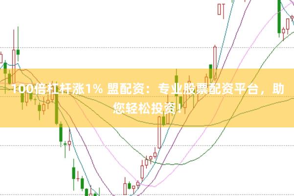 100倍杠杆涨1% 盟配资：专业股票配资平台，助您轻松投资！