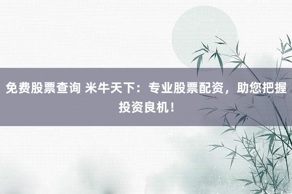 免费股票查询 米牛天下：专业股票配资，助您把握投资良机！
