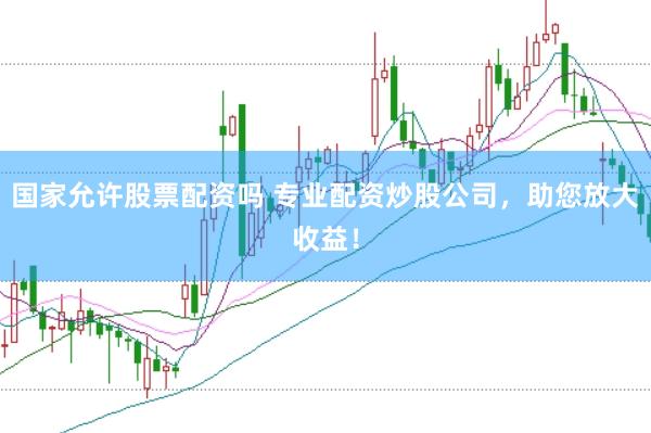 国家允许股票配资吗 专业配资炒股公司，助您放大收益！