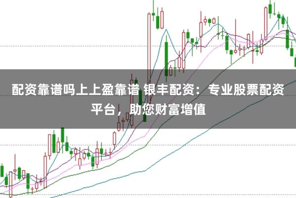 配资靠谱吗上上盈靠谱 银丰配资：专业股票配资平台，助您财富增值