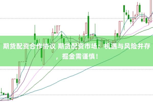 期货配资合作协议 期货配资市场：机遇与风险并存，掘金需谨慎！
