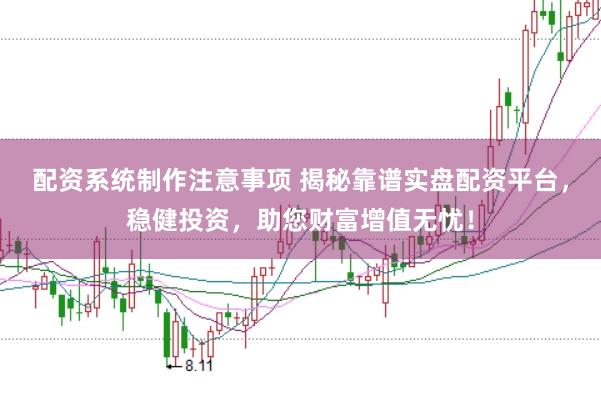 配资系统制作注意事项 揭秘靠谱实盘配资平台，稳健投资，助您财富增值无忧！