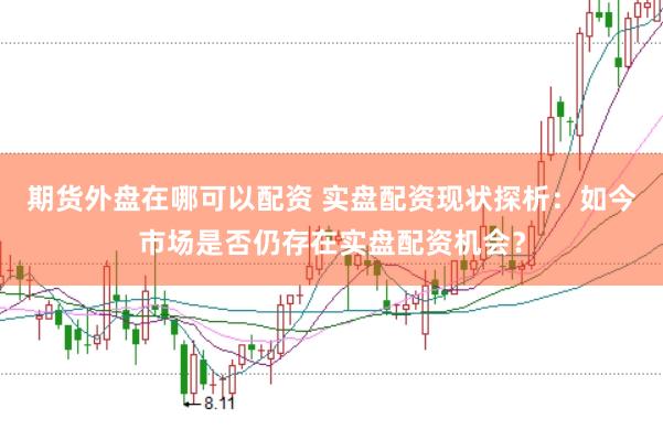 期货外盘在哪可以配资 实盘配资现状探析：如今市场是否仍存在实盘配资机会？