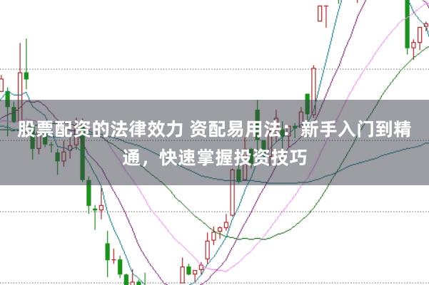 股票配资的法律效力 资配易用法：新手入门到精通，快速掌握投资技巧
