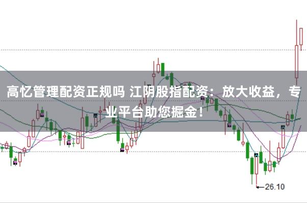 高忆管理配资正规吗 江阴股指配资：放大收益，专业平台助您掘金！