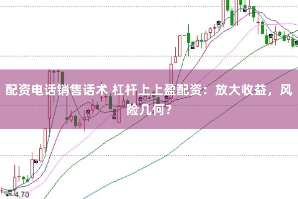 配资电话销售话术 杠杆上上盈配资：放大收益，风险几何？