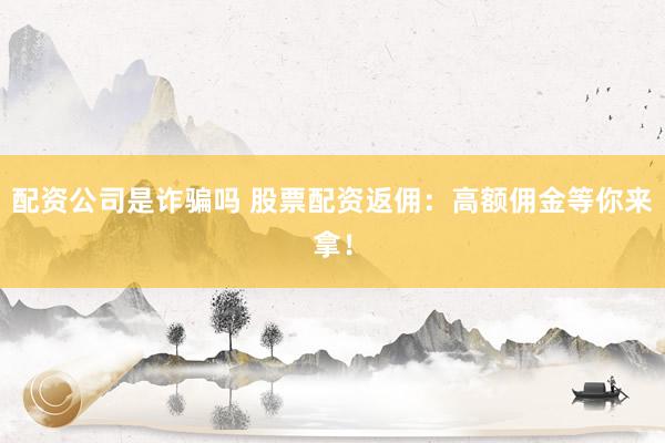 配资公司是诈骗吗 股票配资返佣：高额佣金等你来拿！