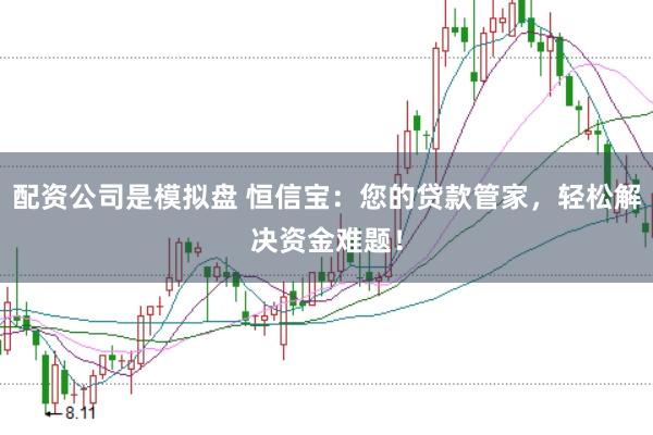 配资公司是模拟盘 恒信宝：您的贷款管家，轻松解决资金难题！