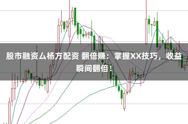 股市融资厶杨方配资 翻倍赚：掌握XX技巧，收益瞬间翻倍！