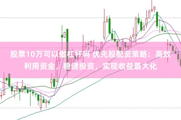 股票10万可以做杠杆吗 优先股配资策略：高效利用资金，稳健投资，实现收益最大化