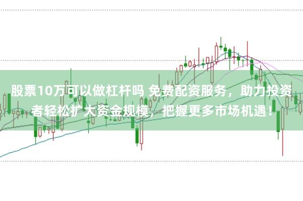 股票10万可以做杠杆吗 免费配资服务，助力投资者轻松扩大资金规模，把握更多市场机遇！