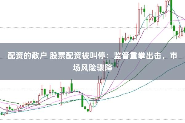 配资的散户 股票配资被叫停：监管重拳出击，市场风险骤降