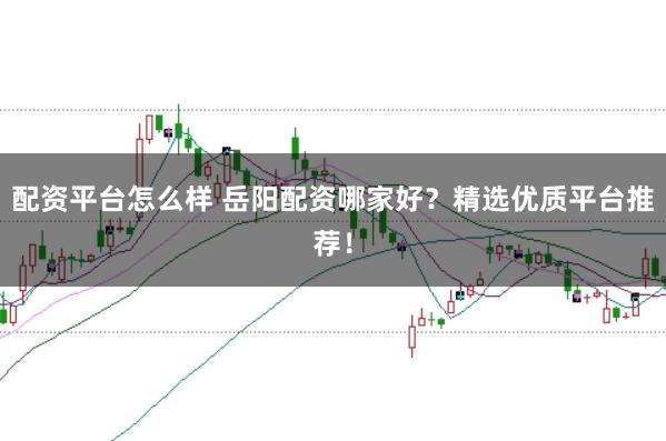 配资平台怎么样 岳阳配资哪家好？精选优质平台推荐！