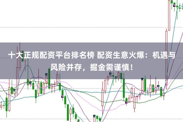 十大正规配资平台排名榜 配资生意火爆：机遇与风险并存，掘金需谨慎！