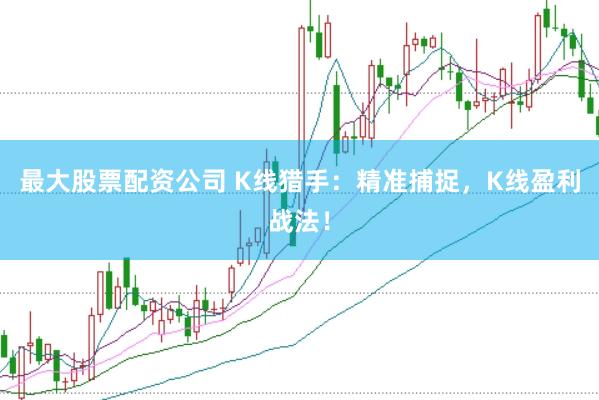 最大股票配资公司 K线猎手：精准捕捉，K线盈利战法！