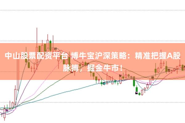 中山股票配资平台 博牛宝沪深策略：精准把握A股脉搏，掘金牛市！