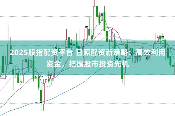 2025股指配资平台 日照配资新策略：高效利用资金，把握股市投资先机