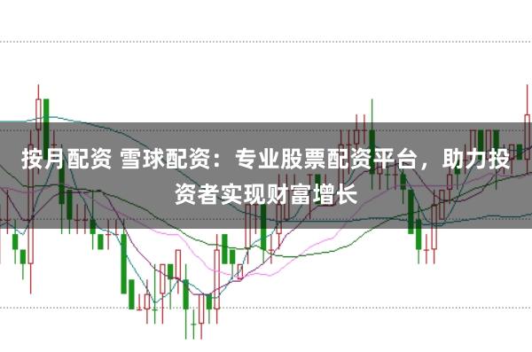 按月配资 雪球配资：专业股票配资平台，助力投资者实现财富增长