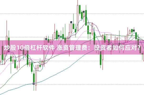 炒股10倍杠杆软件 涨资管理费：投资者如何应对？