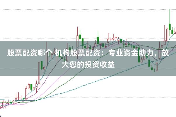 股票配资哪个 机构股票配资：专业资金助力，放大您的投资收益