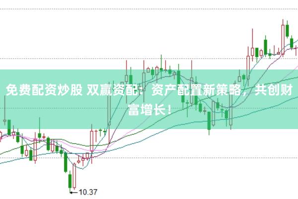 免费配资炒股 双赢资配：资产配置新策略，共创财富增长！
