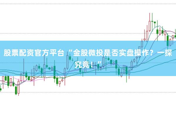 股票配资官方平台 “金股微投是否实盘操作？一探究竟！”