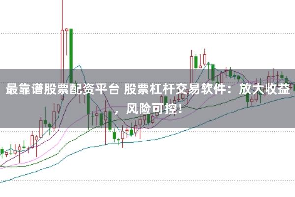 最靠谱股票配资平台 股票杠杆交易软件：放大收益，风险可控！