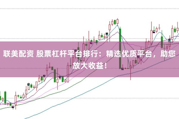 联美配资 股票杠杆平台排行：精选优质平台，助您放大收益！