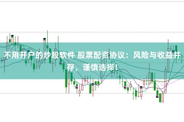 不用开户的炒股软件 股票配资协议：风险与收益并存，谨慎选择！