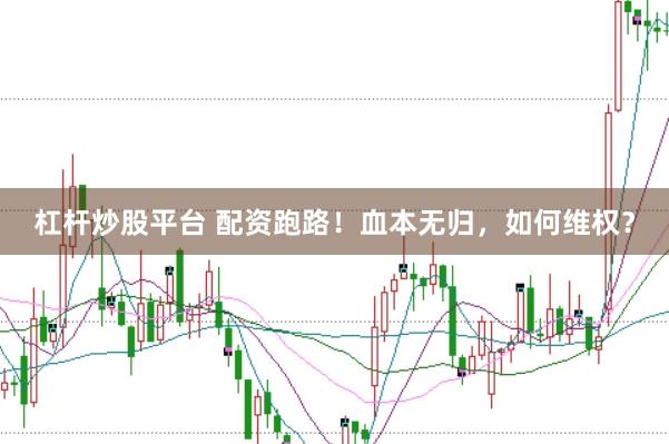 杠杆炒股平台 配资跑路！血本无归，如何维权？