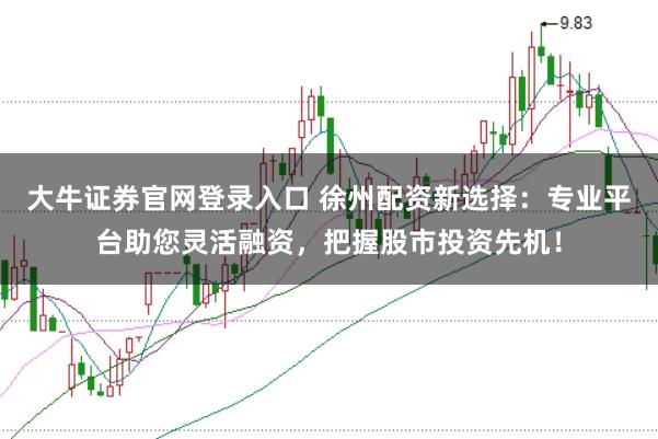 大牛证券官网登录入口 徐州配资新选择：专业平台助您灵活融资，把握股市投资先机！
