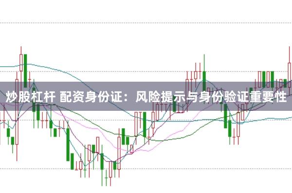 炒股杠杆 配资身份证：风险提示与身份验证重要性