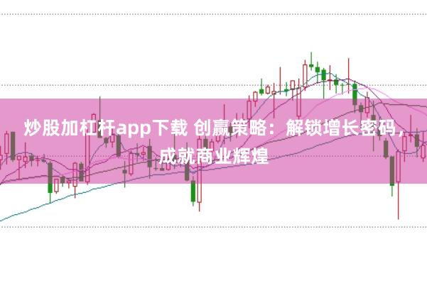 炒股加杠杆app下载 创赢策略：解锁增长密码，成就商业辉煌